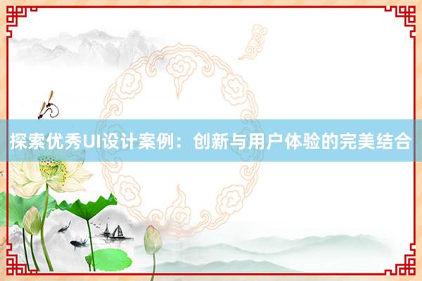 探索优秀UI设计案例：创新与用户体验的完美结合